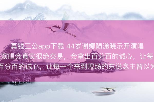 真钱三公app下载 44岁谢娜陨涕晓示开演唱会:运筹帷幄个东说念主演唱会真实很绝交易,会拿出百分百的诚心,让每一个来到现场的东说念主皆以为值得