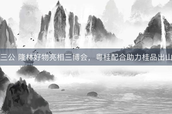 三公 隆林好物亮相三博会,粤桂配合助力桂品出山
