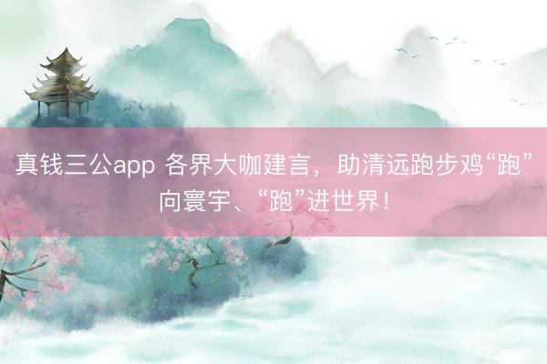 真钱三公app 各界大咖建言，助清远跑步鸡“跑”向寰宇、“跑”进世界！