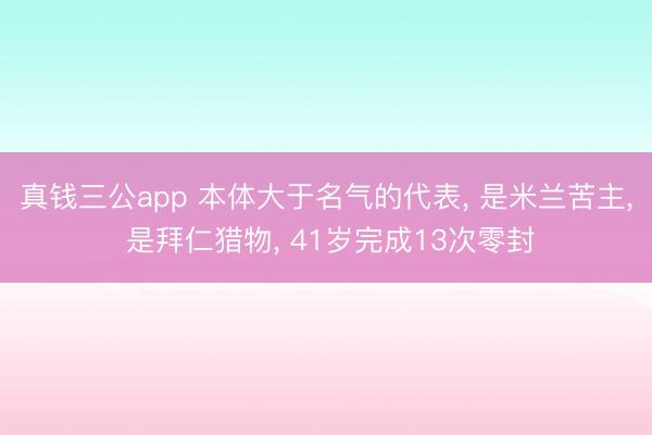 真钱三公app 本体大于名气的代表, 是米兰苦主, 是拜仁猎物, 41岁完成13次零封