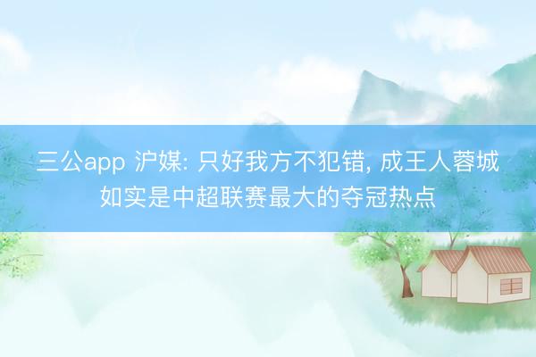三公app 沪媒: 只好我方不犯错， 成王人蓉城如实是中超联赛最大的夺冠热点