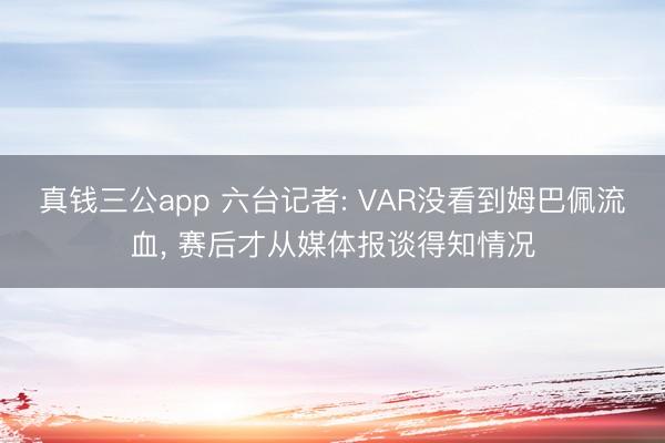 真钱三公app 六台记者: VAR没看到姆巴佩流血, 赛后才从媒体报谈得知情况