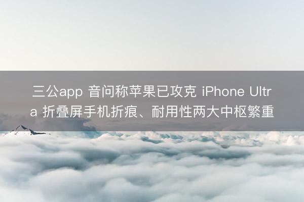 三公app 音问称苹果已攻克 iPhone Ultra 折叠屏手机折痕、耐用性两大中枢繁重