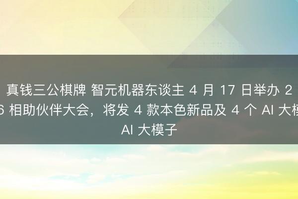 真钱三公棋牌 智元机器东谈主 4 月 17 日举办 2026 相助伙伴大会，将发 4 款本色新品及 4 个 AI 大模子