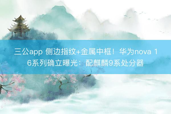 三公app 侧边指纹+金属中框!华为nova 16系列确立曝光:配麒麟9系处分器
