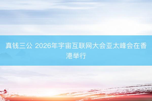 真钱三公 2026年宇宙互联网大会亚太峰会在香港举行