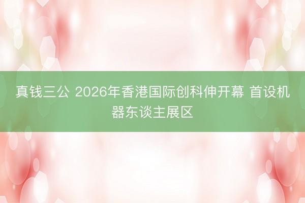 真钱三公 2026年香港国际创科伸开幕 首设机器东谈主展区