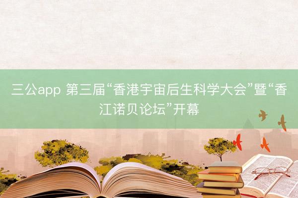 三公app 第三届“香港宇宙后生科学大会”暨“香江诺贝论坛”开幕