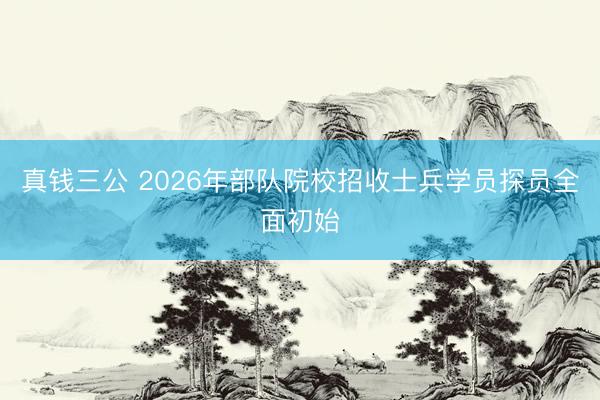 真钱三公 2026年部队院校招收士兵学员探员全面初始
