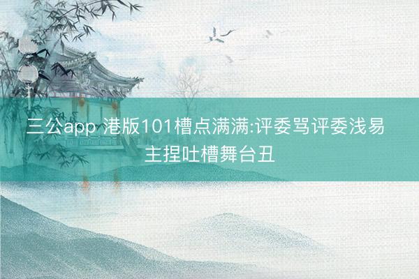 三公app 港版101槽点满满:评委骂评委浅易 主捏吐槽舞台丑