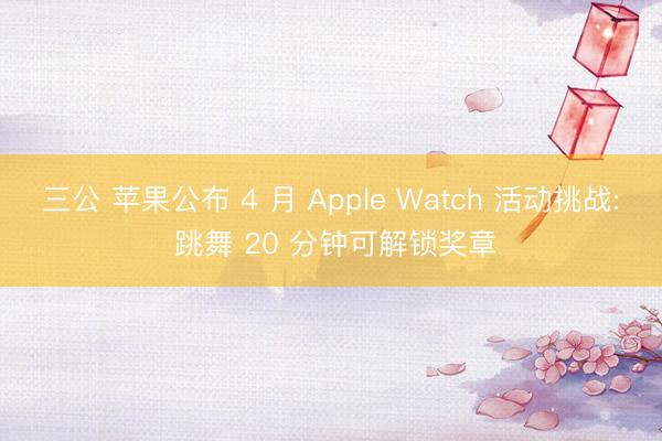 三公 苹果公布 4 月 Apple Watch 活动挑战: 跳舞 20 分钟可解锁奖章