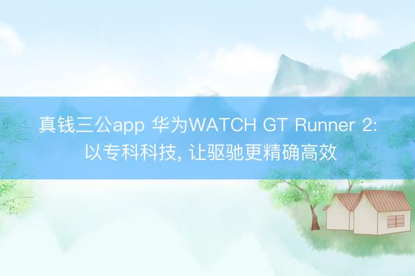真钱三公app 华为WATCH GT Runner 2: 以专科科技, 让驱驰更精确高效