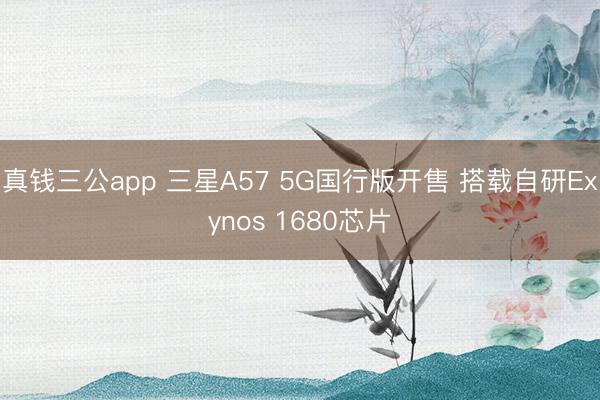 真钱三公app 三星A57 5G国行版开售 搭载自研Exynos 1680芯片