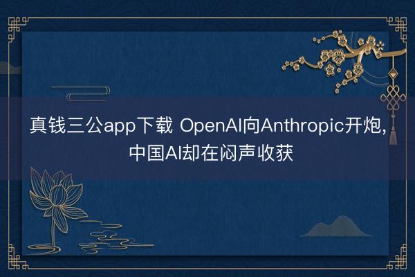 真钱三公app下载 OpenAI向Anthropic开炮, 中国AI却在闷声收获