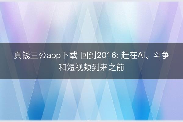 真钱三公app下载 回到2016: 赶在AI、斗争和短视频到来之前