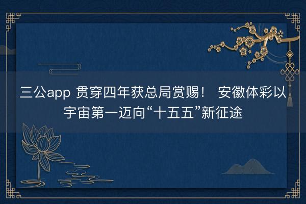 三公app 贯穿四年获总局赏赐! 安徽体彩以宇宙第一迈向“十五五”新征途