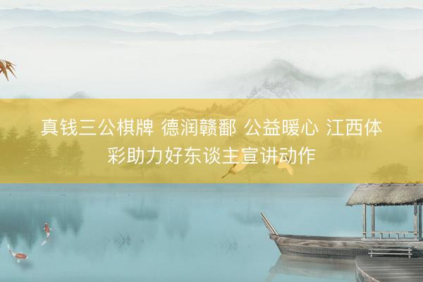 真钱三公棋牌 德润赣鄱 公益暖心 江西体彩助力好东谈主宣讲动作