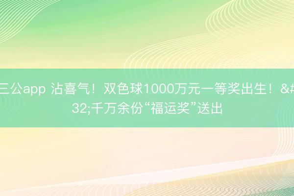 三公app 沾喜气！双色球1000万元一等奖出生！ 千万余份“福运奖”送出