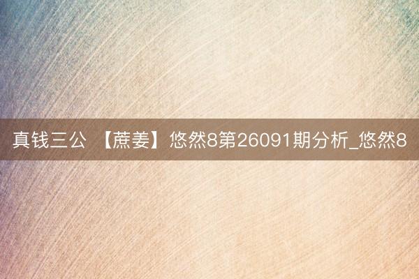 真钱三公 【蔗姜】悠然8第26091期分析_悠然8