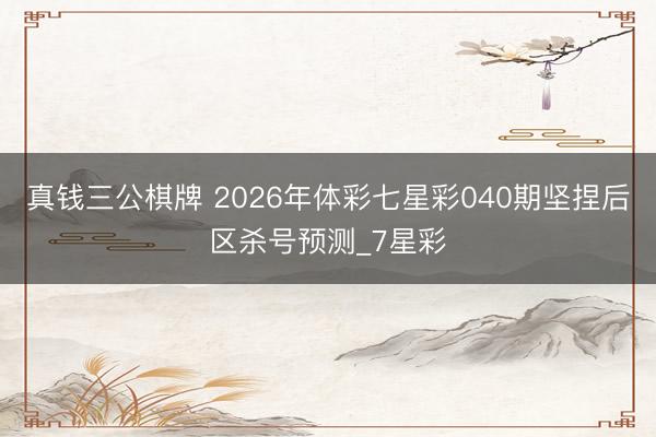 真钱三公棋牌 2026年体彩七星彩040期坚捏后区杀号预测_7星彩