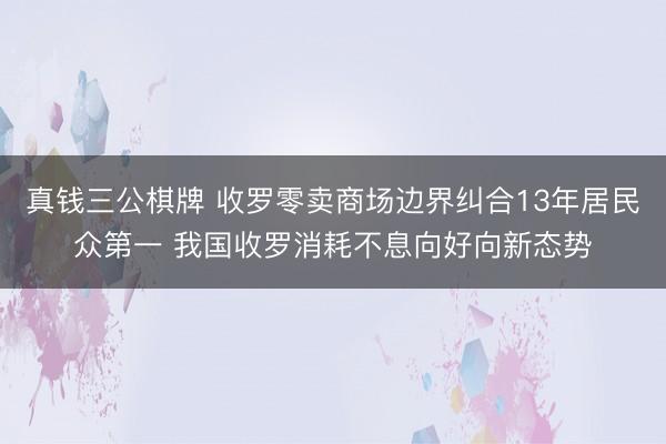 真钱三公棋牌 收罗零卖商场边界纠合13年居民众第一 我国收罗消耗不息向好向新态势