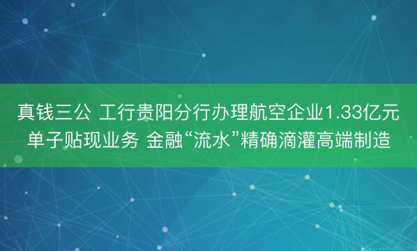 真钱三公 工行贵阳分行办理航空企业1.33亿元单子贴现业务 金融“流水”精确滴灌高端制造
