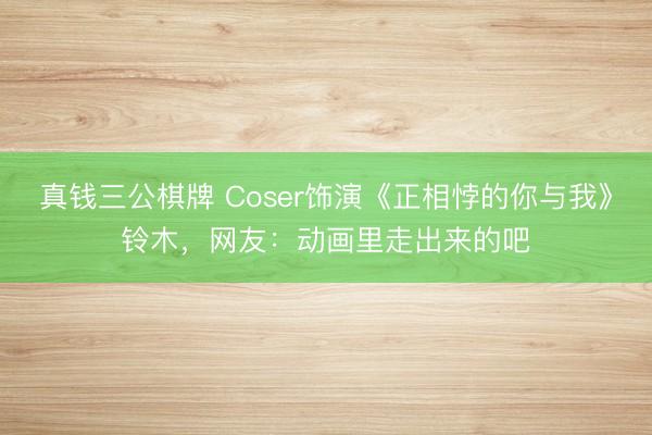 真钱三公棋牌 Coser饰演《正相悖的你与我》铃木，网友：动画里走出来的吧