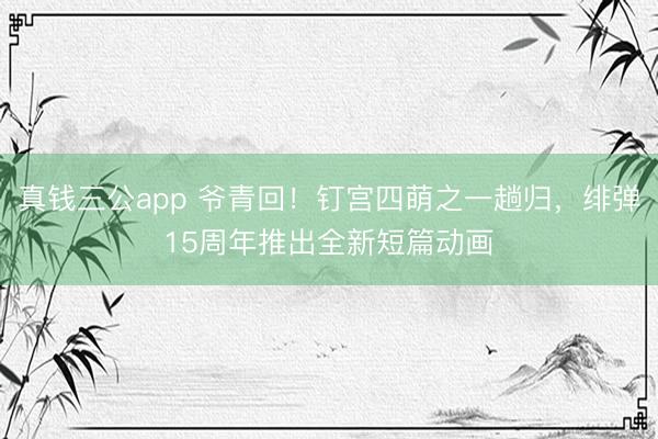 真钱三公app 爷青回！钉宫四萌之一趟归，绯弹15周年推出全新短篇动画