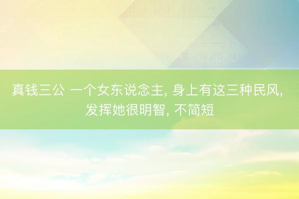 真钱三公 一个女东说念主， 身上有这三种民风， 发挥她很明智， 不简短
