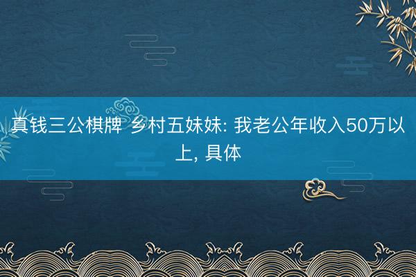 真钱三公棋牌 乡村五妹妹: 我老公年收入50万以上， 具体