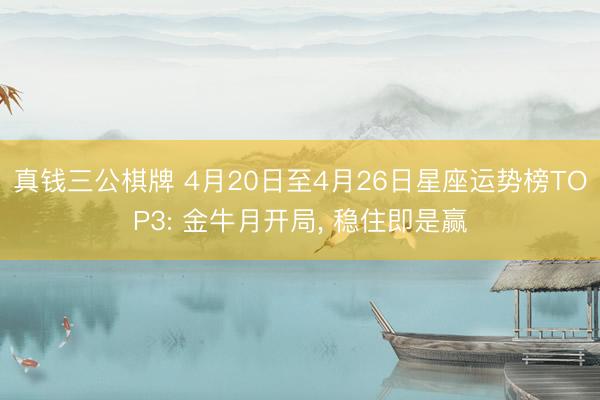 真钱三公棋牌 4月20日至4月26日星座运势榜TOP3: 金牛月开局， 稳住即是赢