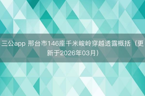 三公app 邢台市146座千米峻岭穿越透露概括（更新于2026年03月）