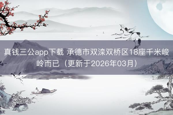真钱三公app下载 承德市双滦双桥区18座千米峻岭而已（更新于2026年03月）