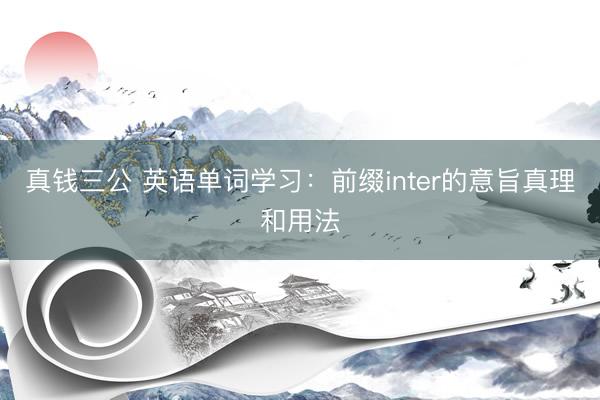 真钱三公 英语单词学习：前缀inter的意旨真理和用法