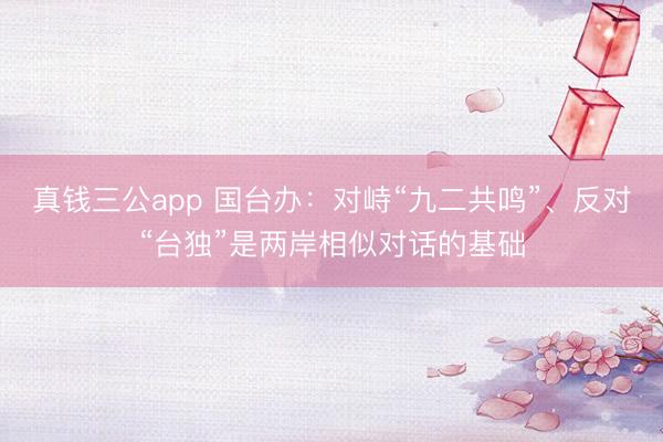 真钱三公app 国台办：对峙“九二共鸣”、反对“台独”是两岸相似对话的基础