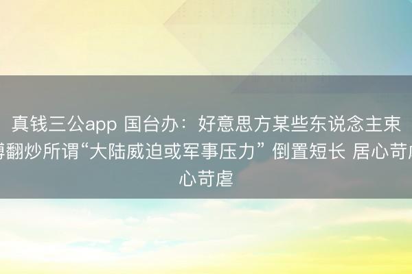 真钱三公app 国台办：好意思方某些东说念主束缚翻炒所谓“大陆威迫或军事压力” 倒置短长 居心苛虐