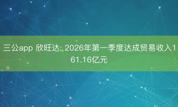 三公app 欣旺达: 2026年第一季度达成贸易收入161.16亿元