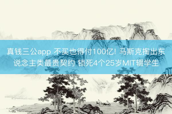 真钱三公app 不买也得付100亿! 马斯克掏出东说念主类最贵契约 锁死4个25岁MIT辍学生