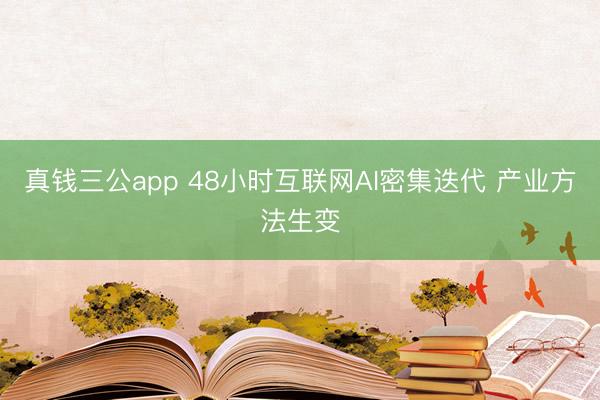 真钱三公app 48小时互联网AI密集迭代 产业方法生变