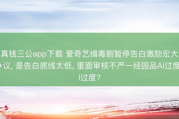 真钱三公app下载 爱奇艺缉毒剧暂停告白激励宏大争议， 是告白底线太低， 里面审核不严一经园品AI过度?