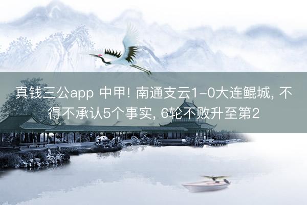 真钱三公app 中甲! 南通支云1-0大连鲲城， 不得不承认5个事实， 6轮不败升至第2