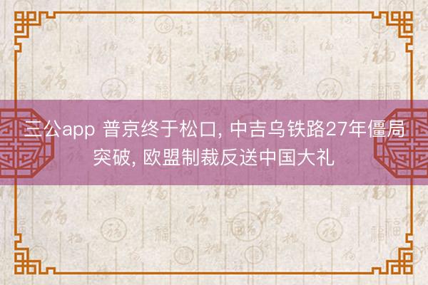 三公app 普京终于松口， 中吉乌铁路27年僵局突破， 欧盟制裁反送中国大礼