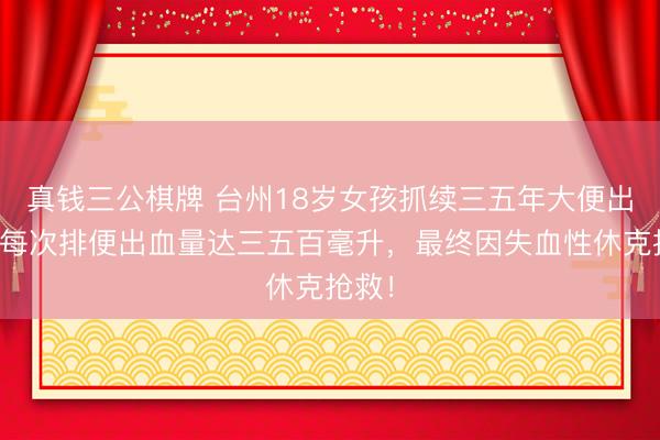 真钱三公棋牌 台州18岁女孩抓续三五年大便出血，每次排便出血量达三五百毫升，最终因失血性休克抢救！