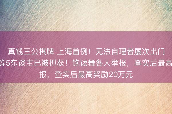 真钱三公棋牌 上海首例！无法自理者屡次出门旅游？朱某等5东谈主已被抓获！饱读舞各人举报，查实后最高奖励20万元