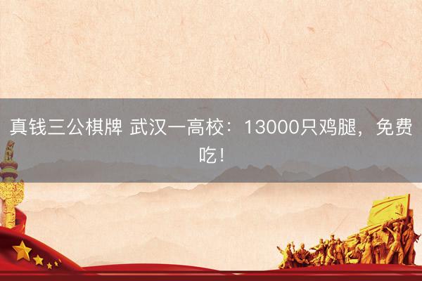 真钱三公棋牌 武汉一高校：13000只鸡腿，免费吃！