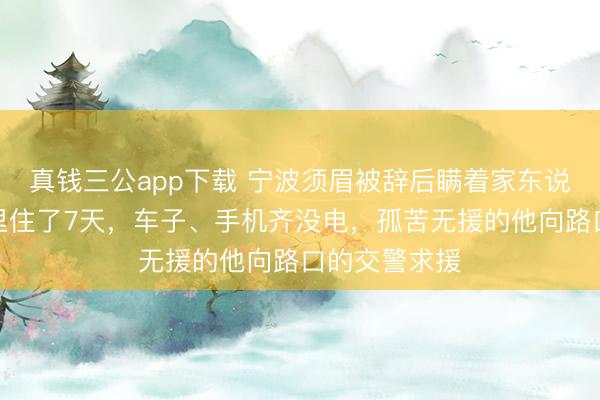 真钱三公app下载 宁波须眉被辞后瞒着家东说念主，在车里住了7天，车子、手机齐没电，孤苦无援的他向路口的交警求援