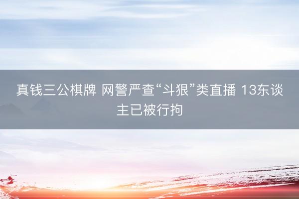 真钱三公棋牌 网警严查“斗狠”类直播 13东谈主已被行拘