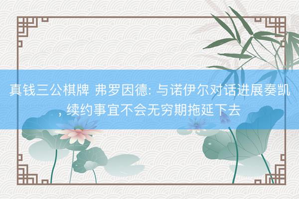 真钱三公棋牌 弗罗因德: 与诺伊尔对话进展奏凯， 续约事宜不会无穷期拖延下去
