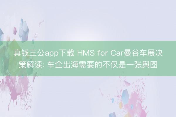 真钱三公app下载 HMS for Car曼谷车展决策解读: 车企出海需要的不仅是一张舆图