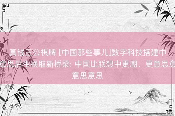 真钱三公棋牌 [中国那些事儿]数字科技搭建中好意思后生换取新桥梁: 中国比联想中更潮、更意思意思
